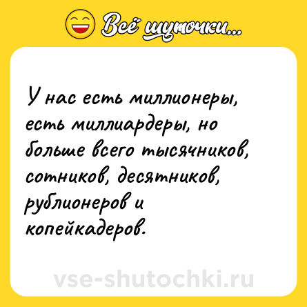Шутка: У нас есть миллионеры, есть миллиардеры, но больше всего тысячников, сотников, десятников, рублионеров и копейкадеров.