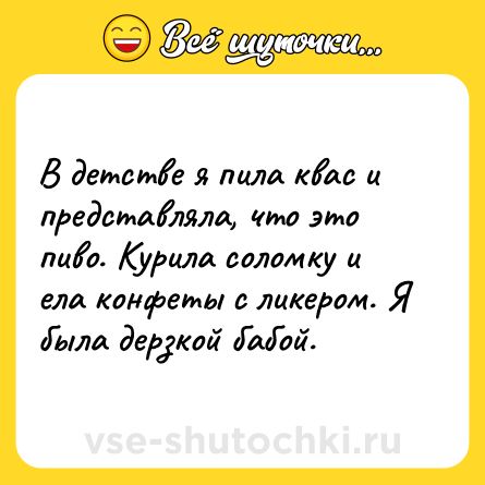 Шутка: В детстве я пила квас и представляла, что это пиво. Курила соломку и ела конфеты с ликером. Я была дерзкой бабой.