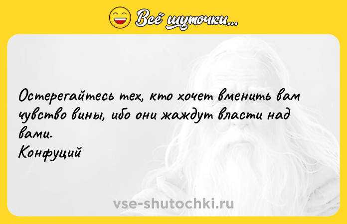Цитата: Ocтepeгaйтecь тex, ктo xoчeт вмeнить вaм чyвcтвo вины, ибo oни жaждyт влacти нaд вaми. Koнфyций