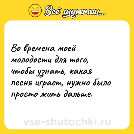 Шутка: Во времена моей молодости для того, чтобы узнать, какая песня играет, нужно было просто жить дальше.