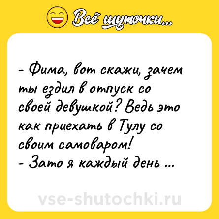Шутка: - Фима, вот скажи, зачем ты ездил в отпуск со своей девушкой? Ведь это как приехать в Тулу со своим самоваром!<br>- Зато я каждый день чай пил!