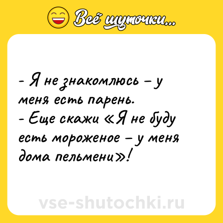 Шутка: - Я не знакомлюсь – у меня есть парень.<br>- Еще скажи «Я не буду есть мороженое – у меня дома пельмени»!