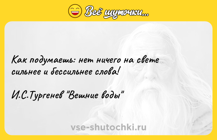 Цитата: Как подумаешь: нет ничего на свете сильнее и бессильнее слова!И.С.Тургенев Вешние воды