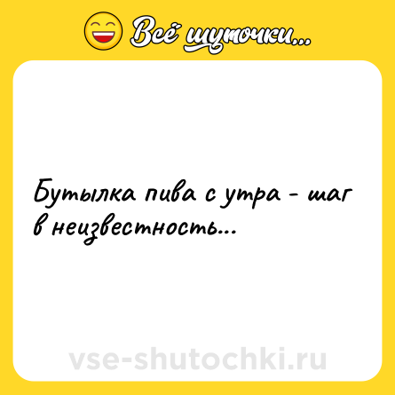 Шутка: Бутылка пива с утра - шаг в неизвестность...