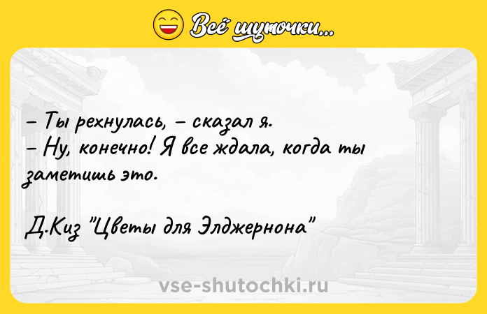 Цитата: Ты рехнулась, сказал я. Ну, конечно! Я все ждала, когда ты заметишь это. Д.Киз Цветы для Элджернона