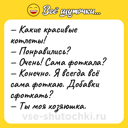 Шутка: — Какие красивые котлеты!<br>— Понравились?<br>— Очень! Сама фоткала?<br>— Конечно. Я всегда всё сама фоткаю. Добавки сфоткать?<br>— Ты моя хозяюшка.