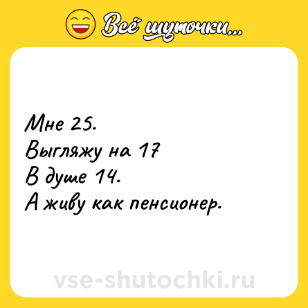 Шутка: Мне 25.  <br>Выгляжу на 17  <br>В душе 14.  <br>А живу как пенсионер.
