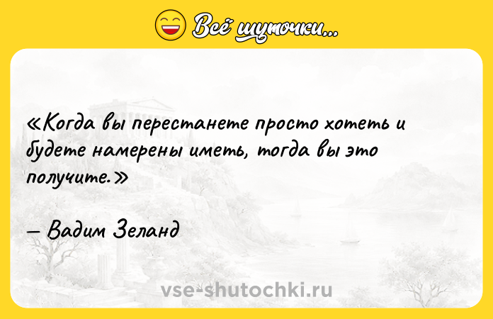 Цитата: Когда вы перестанете просто хотеть и будете намерены иметь, тогда вы это получите.Вадим Зеланд