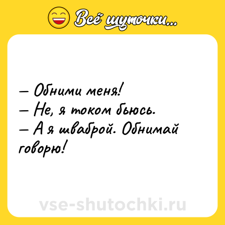 Шутка: — Обними меня!<br>— Не, я током бьюсь.<br>— А я шваброй. Обнимай говорю!