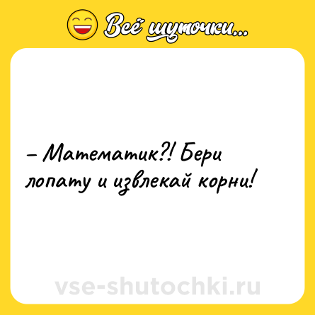 Шутка: – Математик?! Бери лопату и извлекай корни!