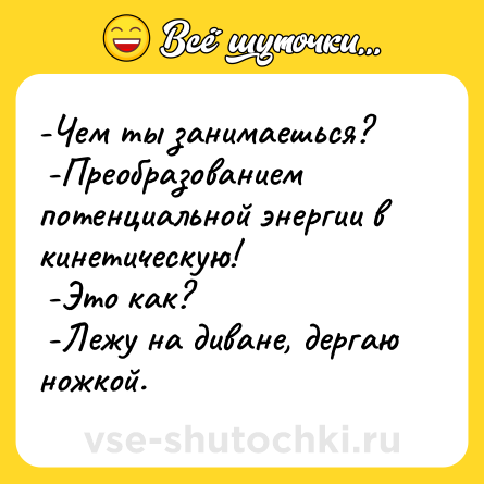 Шутка: -Чем ты занимаешься?<br> -Преобразованием потенциальной энергии в кинетическую!<br> -Это как?<br> -Лежу на диване, дергаю ножкой.
