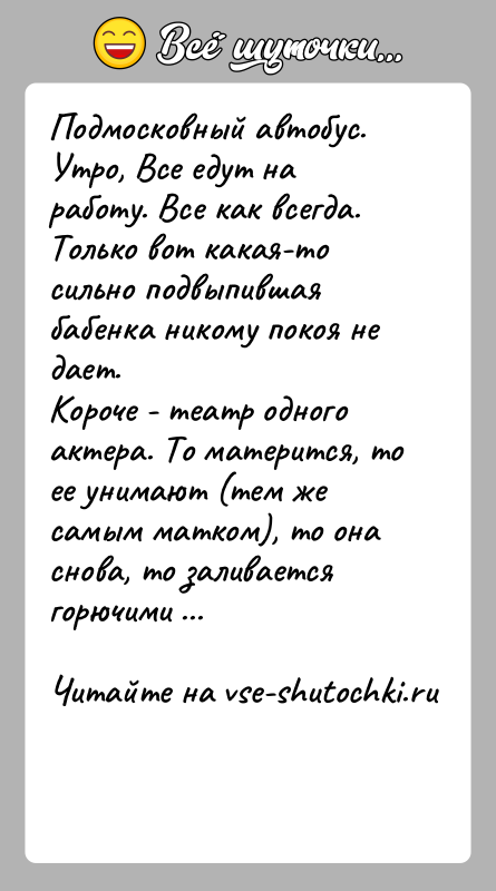 История: Подмосковный автобус. Утро, Все едут на работу. Все как всегда.Только вот какая-то сильно подвыпившая бабенка никому покоя не дает.Короче -