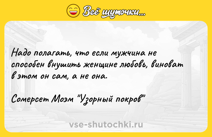 Цитата: Надо полагать, что если мужчина не способен внушить женщине любовь, виноват в этом он сам, а не она.Сомерсет Моэм Узорный покров