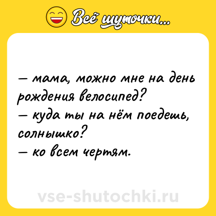 Шутка: — мама, можно мне на день рождения велосипед?  <br>— куда ты на нём поедешь, солнышко?  <br>— ко всем чертям.