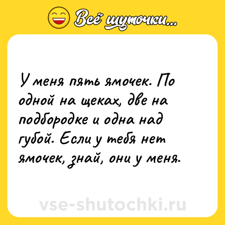Шутка: У меня пять ямочек. По одной на щеках, две на подбородке и одна над губой. Если у тебя нет ямочек, знай, они у меня.