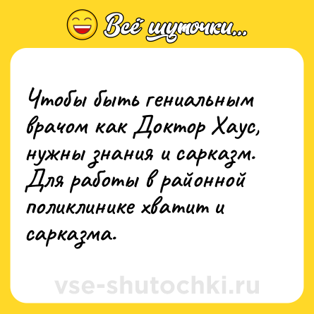 Шутка: Чтобы быть гениальным врачом как Доктор Хаус, нужны знания и сарказм. Для работы в районной поликлинике хватит и сарказма.