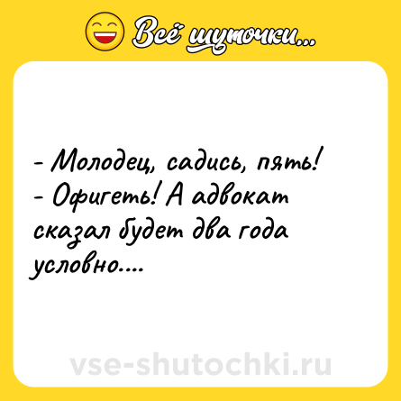 Шутка: - Молодец, садись, пять! <br>- Офигеть! А адвокат сказал будет два года условно....
