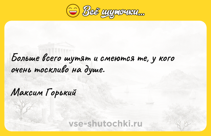 Цитата: Больше всего шутят и смеются те, у кого очень тоскливо на душе.Максим Горький