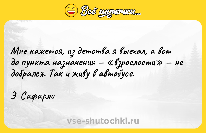 Цитата: Мне кажется, из детства я выехал, а вот до пункта назначения взрослости не добрался. Так и живу в автобусе.Э. Сафарли