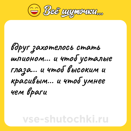Шутка: вдруг захотелось стать шпионом… и чтоб усталые глаза… и чтоб высоким и красивым… и чтоб умнее чем враги