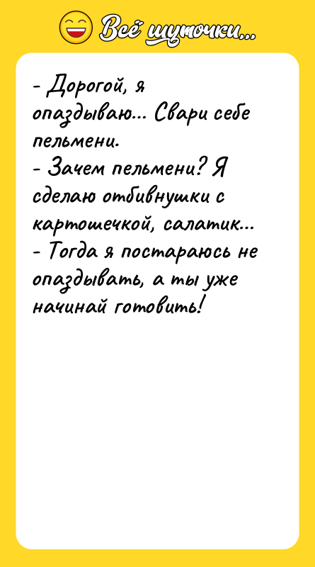 Шутка: - Дорогой, я опаздываю Свари себе пельмени.- Зачем пельмени? Я сделаю отбивнушки с картошечкой, салатик - Тогда я постараюсь не опаздывать, а ты уже начинай готовить!
