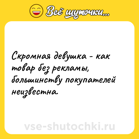 Шутка: Скромная девушка - как товар без рекламы, большинству покупателей неизвестна.