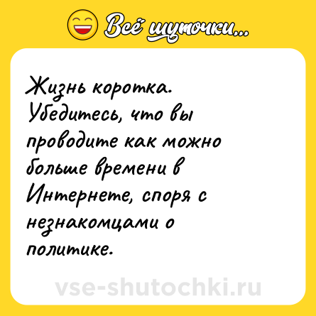 Шутка: Жизнь коротка. Убедитесь, что вы проводите как можно больше времени в Интернете, споря с незнакомцами о политике.