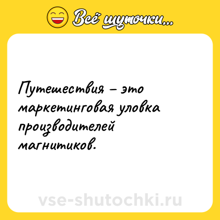 Шутка: Путешествия – это маркетинговая уловка производителей магнитиков.