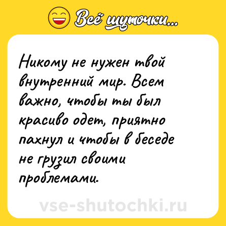 Шутка: Никому не нужен твой внутренний мир. Всем важно, чтобы ты был красиво одет, приятно пахнул и чтобы в беседе не грузил своими проблемами.