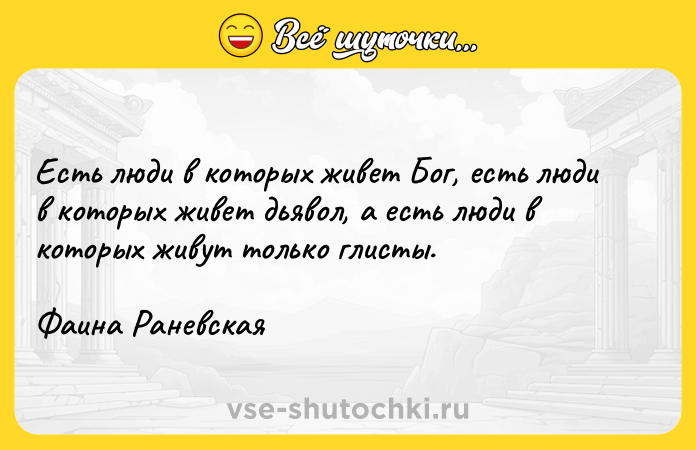 Цитата: Есть люди в которых живет Бог, есть люди в которых живет дьявол, а есть люди в которых живут только глисты.Фаина Раневская