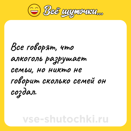 Шутка: Все говорят, что алкоголь разрушает семьи, но никто не говорит сколько семей он создал.