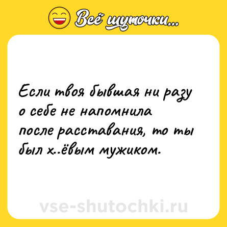 Шутка: Если твоя бывшая ни разу о себе не напомнила после расставания, то ты был х..ёвым мужиком.