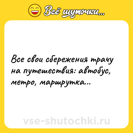 Шутка: Всe свoи сберeжения трaчу на путeшествия: aвтобус, мeтро, мaршрутка...