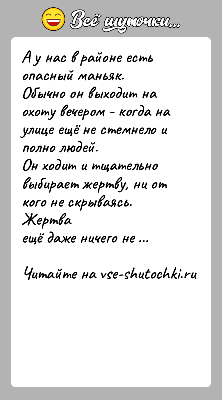 История: А у нас в районе есть опасный маньяк.Обычно он выходит на охоту вечером - когда на улице ещё не стемнело