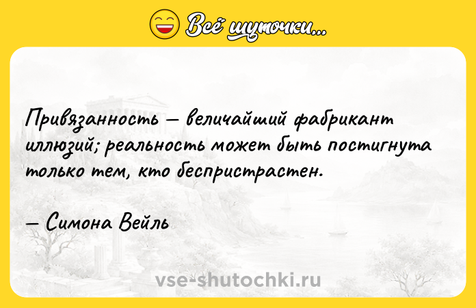 Цитата: Привязанность величайший фабрикант иллюзий реальность может быть постигнута только тем, кто беспристрастен. Симона Вейль