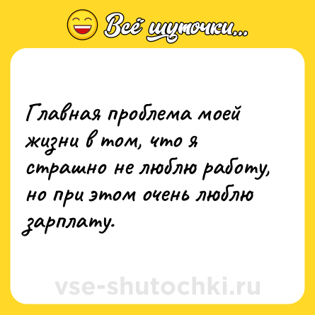 Шутка: Главная проблема моей жизни в том, что я страшно не люблю работу, но при этом очень люблю зарплату.