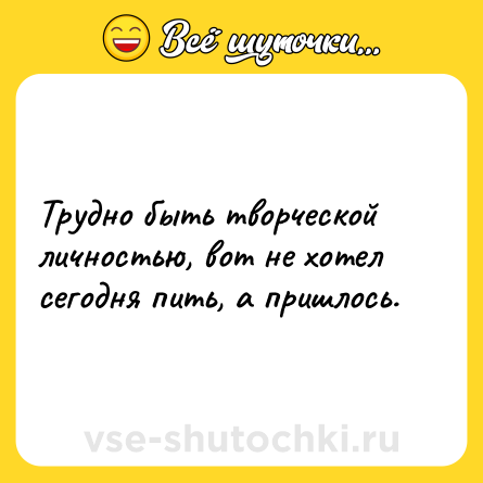 Шутка: Трудно быть творческой личностью, вот не хотел сегодня пить, а пришлось.