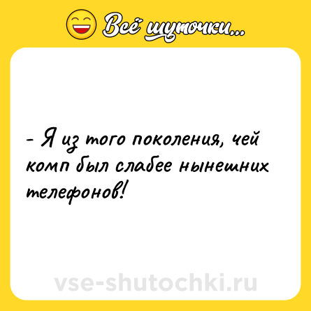 Шутка: - Я из того поколения, чей комп был слабее нынешних телефонов!