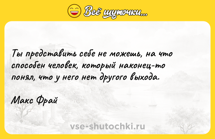 Цитата: Ты представить себе не можешь, на что способен человек, который наконец-то понял, что у него нет другого выхода. Макс Фрай