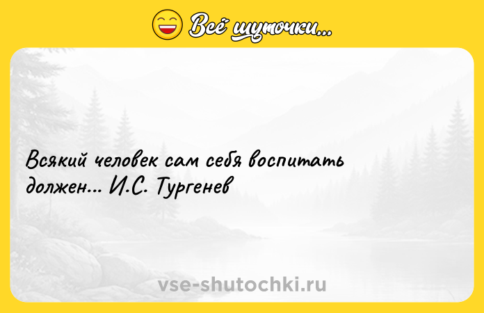 Цитата: Всякий человек сам себя воспитать должен... И.С. Тургенев