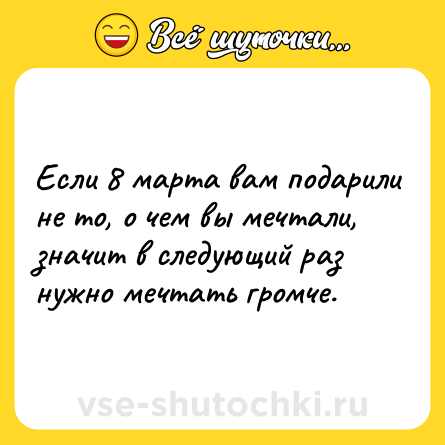 Шутка: Если 8 марта вам подарили не то, о чем вы мечтали, значит в следующий раз нужно мечтать громче.