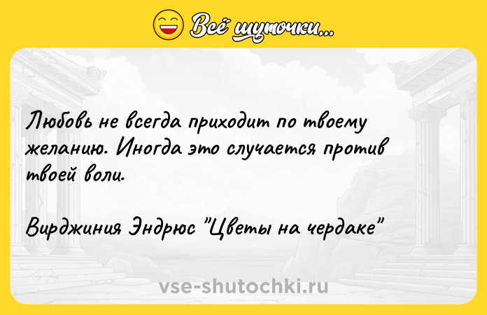 Цитата: Любовь не всегда приходит по твоему желанию. Иногда это случается против твоей воли.Вирджиния Эндрюс Цветы на чердаке