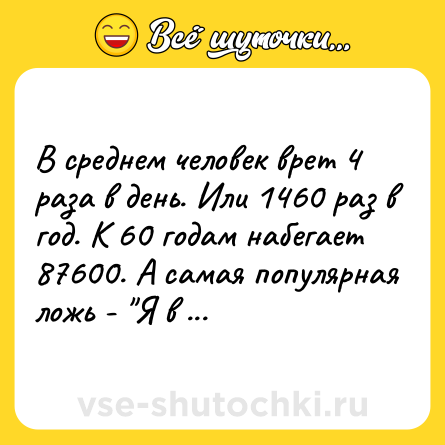 Шутка: В среднем человек врет 4 раза в день. Или 1460 раз в год. К 60 годам набегает 87600. А самая популярная ложь - 