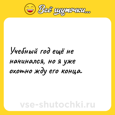 Шутка: Учебный год ещё не начинался, но я уже охотно жду его конца.