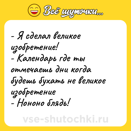 Шутка: - Я сделал великое изобретение! <br>- Календарь где ты отмечаешь дни когда будешь бухать не великое изобретение<br>- Нононо блядь!