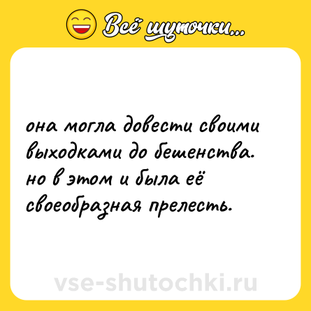 Шутка: она могла довести своими выходками до бешенства.  <br>но в этом и была её своеобразная прелесть.