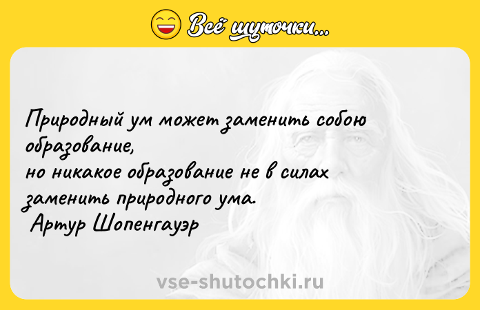 Цитата: Природный ум может заменить собою образование, но никакое образование не в силах заменить природного ума. Артур Шопенгауэр