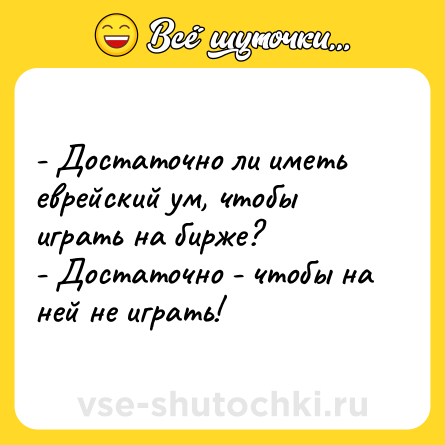 Шутка: - Достаточно ли иметь еврейский ум, чтобы играть на бирже?<br>- Достаточно - чтобы на ней не играть!