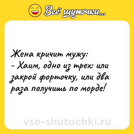 Шутка: Жена кричит мужу:  <br>- Хаим, одно из трех: или закрой форточку, или два раза получишь по морде!