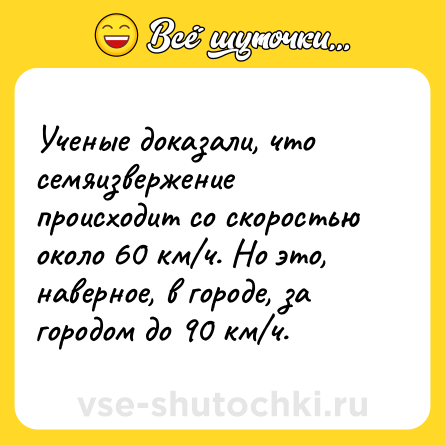 Шутка: Ученые доказали, что семяизвержение происходит со скоростью около 60 км/ч. Но это, наверное, в городе, за городом до 90 км/ч.
